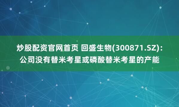 炒股配资官网首页 回盛生物(300871.SZ)：公司没有替米考星或磷酸替米考星的产能