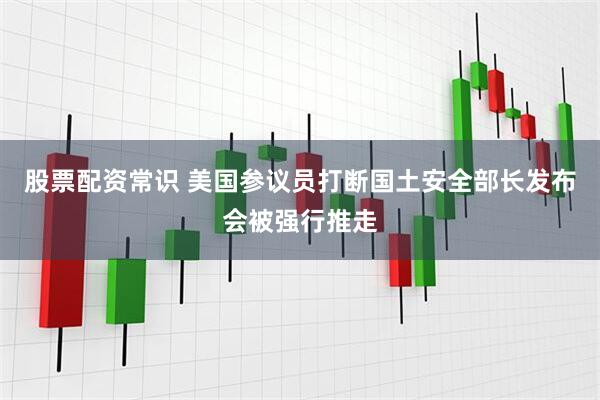 股票配资常识 美国参议员打断国土安全部长发布会被强行推走