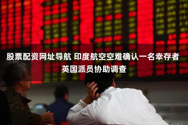 股票配资网址导航 印度航空空难确认一名幸存者 英国派员协助调查