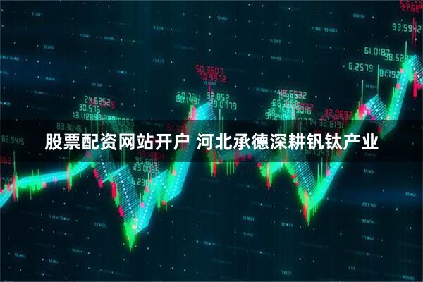 股票配资网站开户 河北承德深耕钒钛产业