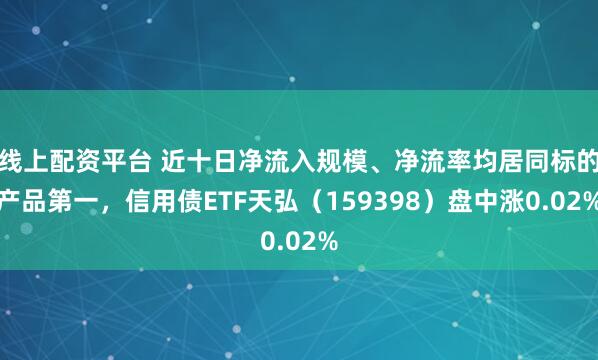 线上配资平台 近十日净流入规模、净流率均居同标的产品第一，信用债ETF天弘（159398）盘中涨0.02%