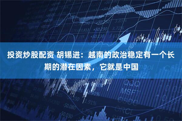 投资炒股配资 胡锡进：越南的政治稳定有一个长期的潜在因素，它就是中国