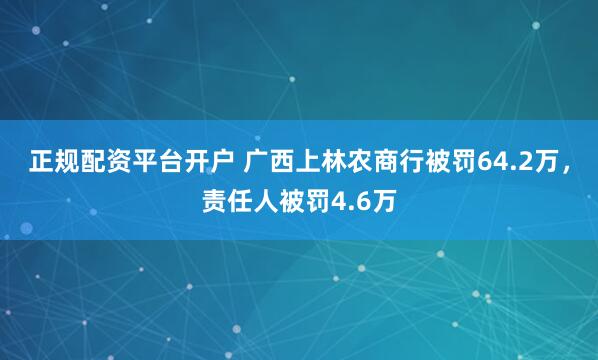 正规配资平台开户 广西上林农商行被罚64.2万，责任人被罚4.6万
