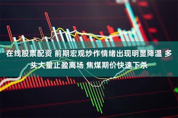 在线股票配资 前期宏观炒作情绪出现明显降温 多头大量止盈离场 焦煤期价快速下杀