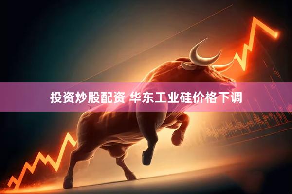 投资炒股配资 华东工业硅价格下调