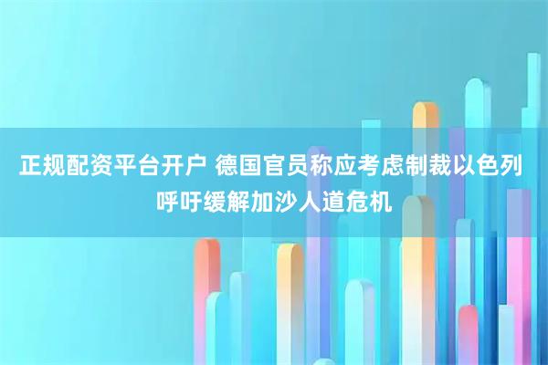 正规配资平台开户 德国官员称应考虑制裁以色列 呼吁缓解加沙人道危机
