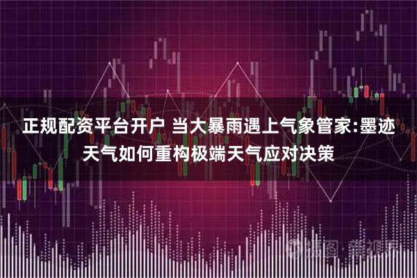 正规配资平台开户 当大暴雨遇上气象管家:墨迹天气如何重构极端天气应对决策