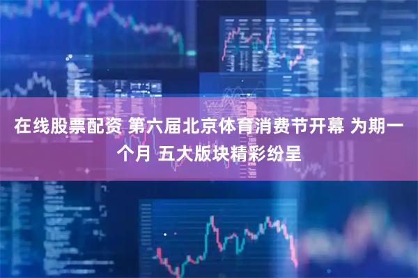 在线股票配资 第六届北京体育消费节开幕 为期一个月 五大版块精彩纷呈