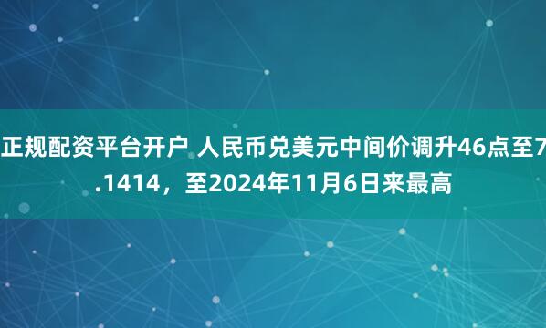 正规配资平台开户 人民币兑美元中间价调升46点至7.1414，至2024年11月6日来最高