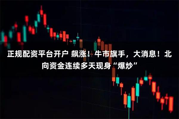 正规配资平台开户 飙涨！牛市旗手，大消息！北向资金连续多天现身“爆炒”