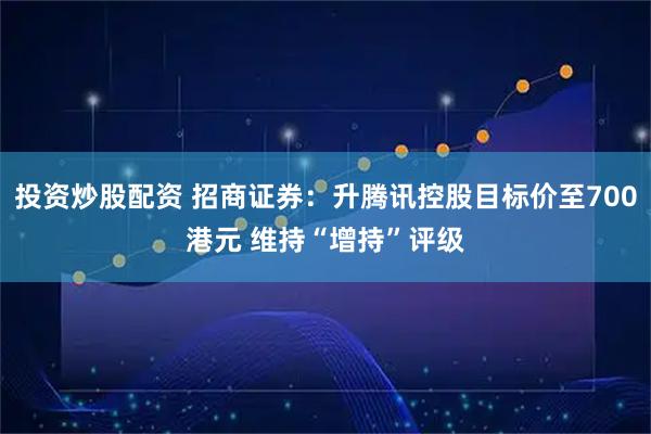 投资炒股配资 招商证券：升腾讯控股目标价至700港元 维持“增持”评级