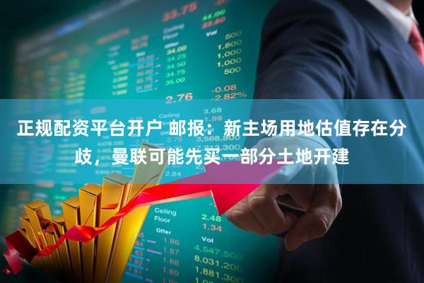 正规配资平台开户 邮报：新主场用地估值存在分歧，曼联可能先买一部分土地开建