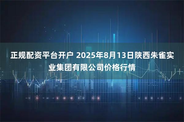 正规配资平台开户 2025年8月13日陕西朱雀实业集团有限公司价格行情