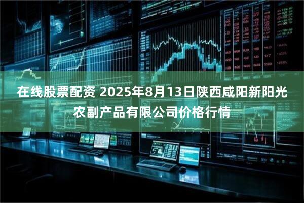 在线股票配资 2025年8月13日陕西咸阳新阳光农副产品有限公司价格行情