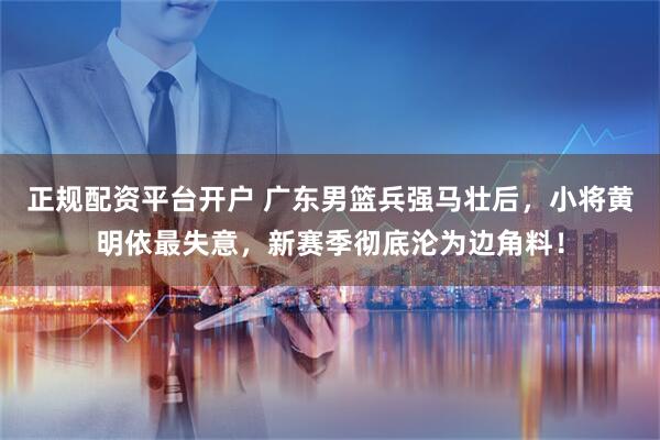 正规配资平台开户 广东男篮兵强马壮后，小将黄明依最失意，新赛季彻底沦为边角料！