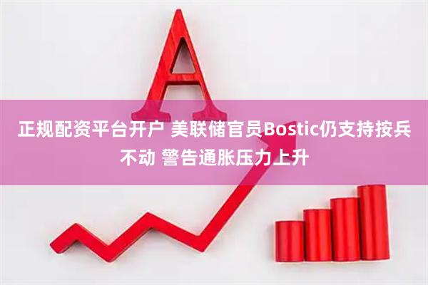 正规配资平台开户 美联储官员Bostic仍支持按兵不动 警告通胀压力上升