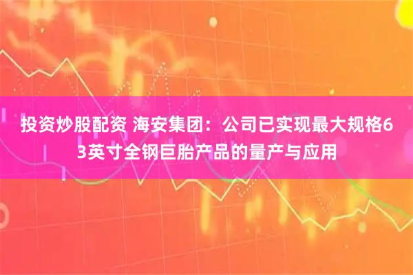 投资炒股配资 海安集团：公司已实现最大规格63英寸全钢巨胎产品的量产与应用