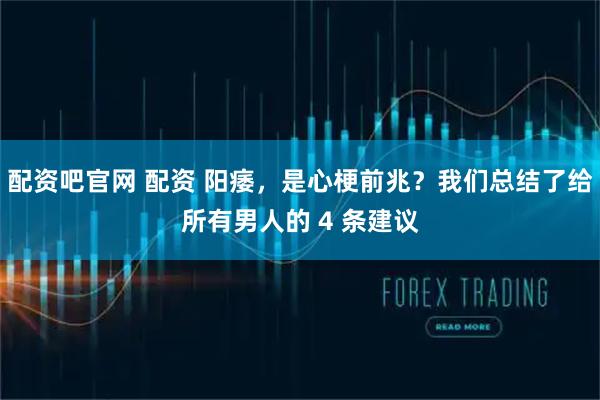 配资吧官网 配资 阳痿,是心梗前兆?我们总结了给所有男人的 4 条建议