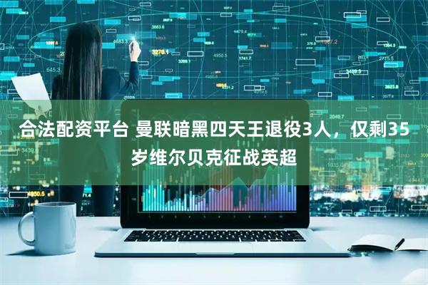 合法配资平台 曼联暗黑四天王退役3人，仅剩35岁维尔贝克征战英超