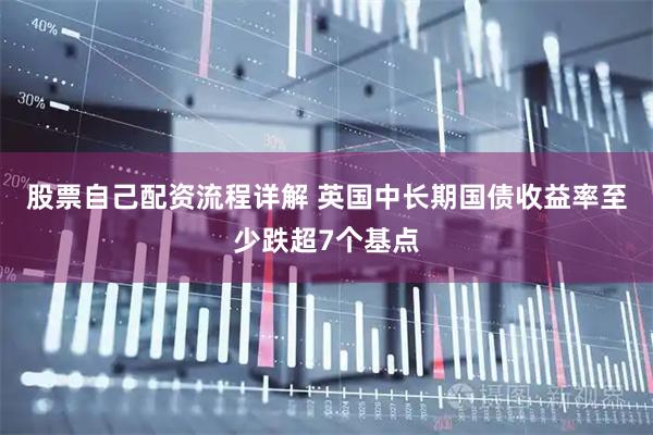 股票自己配资流程详解 英国中长期国债收益率至少跌超7个基点