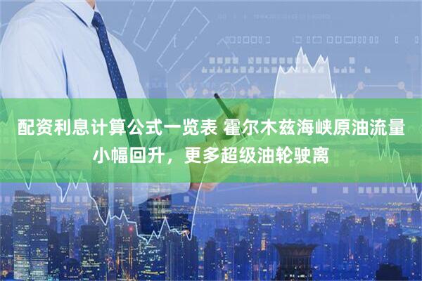 配资利息计算公式一览表 霍尔木兹海峡原油流量小幅回升，更多超级油轮驶离