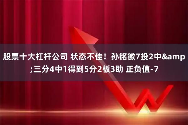股票十大杠杆公司 状态不佳！孙铭徽7投2中&三分4中1得到5分2板3助 正负值-7