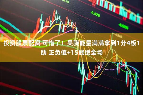 投资股票配资 可惜了！吴骁能量满满拿到1分4板1助 正负值+15冠绝全场