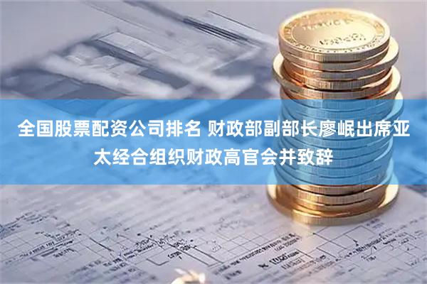 全国股票配资公司排名 财政部副部长廖岷出席亚太经合组织财政高官会并致辞