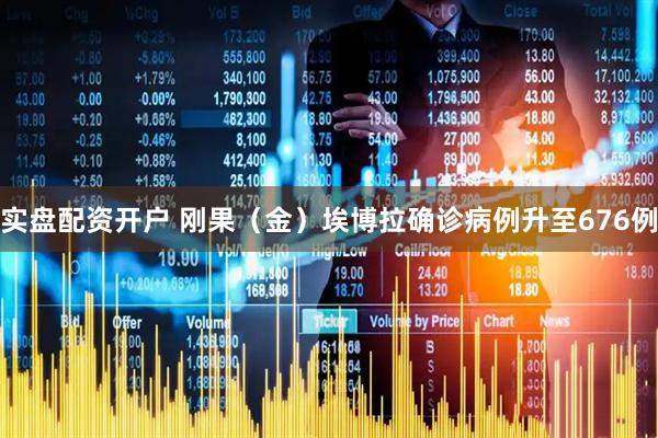 实盘配资开户 刚果（金）埃博拉确诊病例升至676例