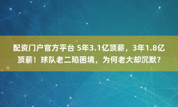 配资门户官方平台 5年3.1亿顶薪，3年1.8亿顶薪！球队老二陷困境，为何老大却沉默？