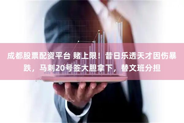 成都股票配资平台 赌上限！昔日乐透天才因伤暴跌，马刺20号签大胆拿下，替文班分担