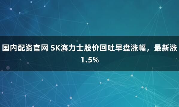 国内配资官网 SK海力士股价回吐早盘涨幅，最新涨1.5%