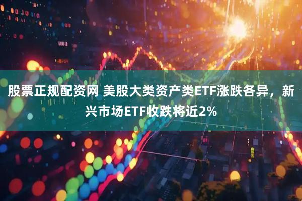 股票正规配资网 美股大类资产类ETF涨跌各异，新兴市场ETF收跌将近2%