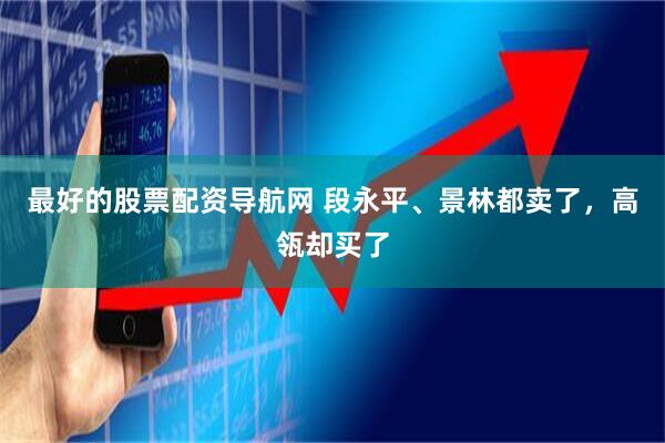 最好的股票配资导航网 段永平、景林都卖了，高瓴却买了