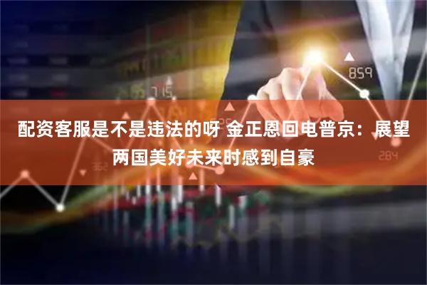 配资客服是不是违法的呀 金正恩回电普京：展望两国美好未来时感到自豪