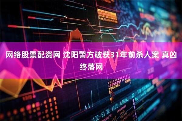 网络股票配资网 沈阳警方破获31年前杀人案 真凶终落网