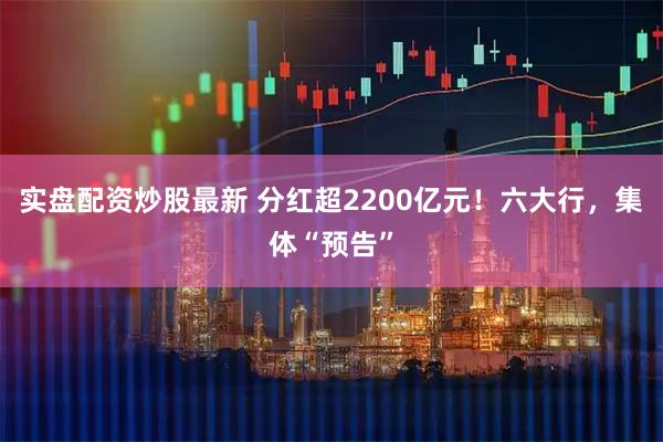 实盘配资炒股最新 分红超2200亿元！六大行，集体“预告”