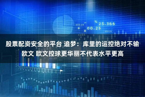 股票配资安全的平台 追梦：库里的运控绝对不输欧文 欧文控球更华丽不代表水平更高