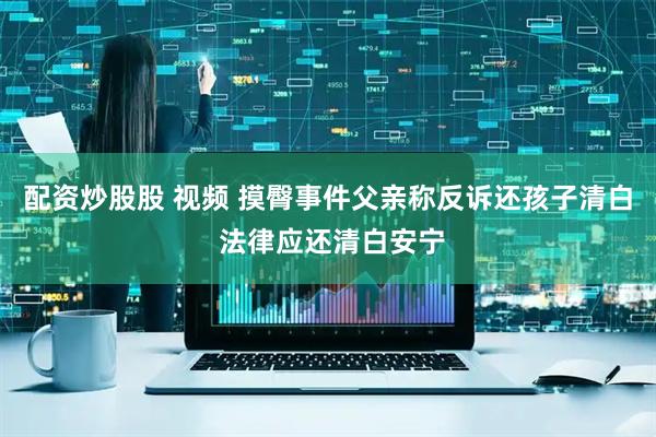 配资炒股股 视频 摸臀事件父亲称反诉还孩子清白 法律应还清白安宁