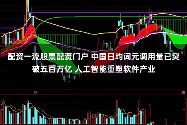 配资一流股票配资门户 中国日均词元调用量已突破五百万亿 人工智能重塑软件产业