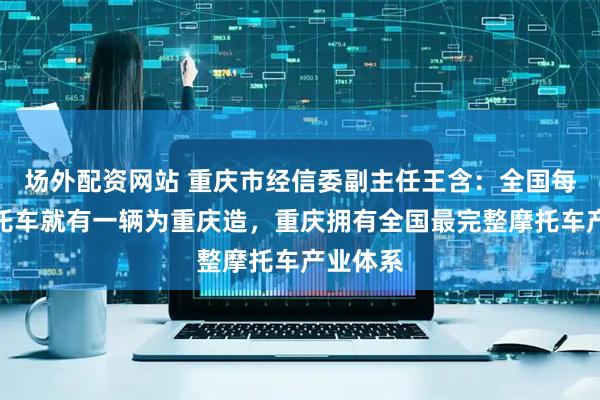 场外配资网站 重庆市经信委副主任王含：全国每三辆摩托车就有一辆为重庆造，重庆拥有全国最完整摩托车产业体系