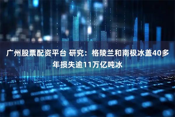 广州股票配资平台 研究：格陵兰和南极冰盖40多年损失逾11万亿吨冰
