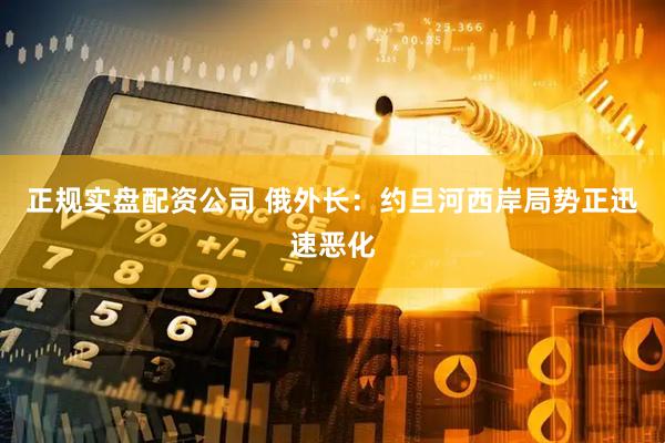 正规实盘配资公司 俄外长：约旦河西岸局势正迅速恶化