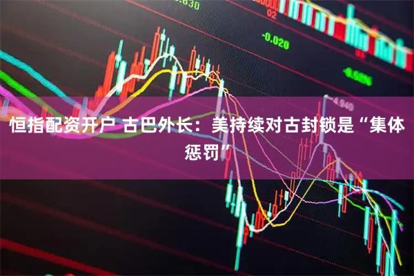 恒指配资开户 古巴外长：美持续对古封锁是“集体惩罚”