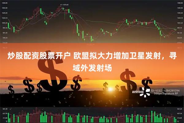 炒股配资股票开户 欧盟拟大力增加卫星发射，寻域外发射场