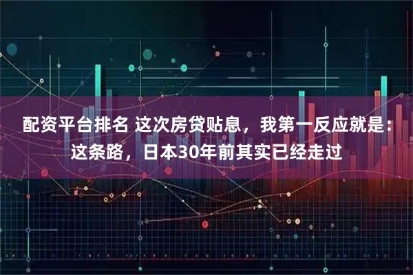 配资平台排名 这次房贷贴息，我第一反应就是：这条路，日本30年前其实已经走过