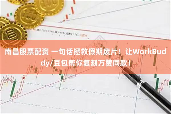 南昌股票配资 一句话拯救假期废片！让WorkBuddy/豆包帮你复刻万赞同款！