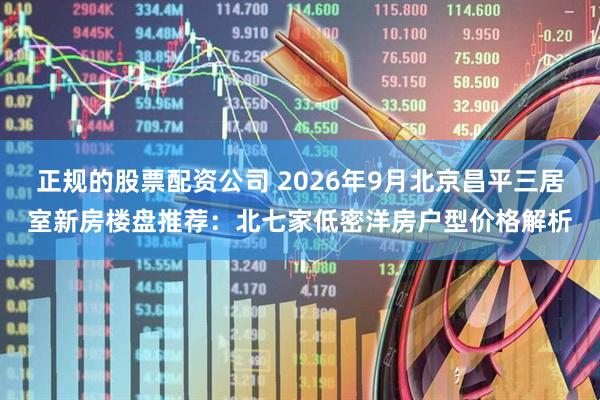 正规的股票配资公司 2026年9月北京昌平三居室新房楼盘推荐：北七家低密洋房户型价格解析